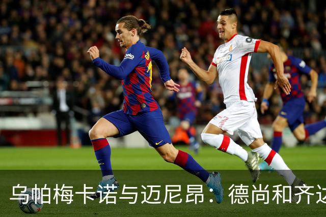 乌帕梅卡诺与迈尼昂：德尚和齐达内的信任成就转型