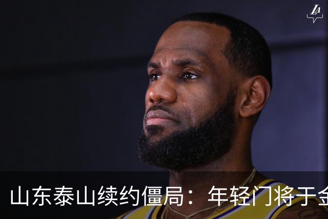 山东泰山续约僵局：年轻门将于金永寻求顶薪与首发承诺